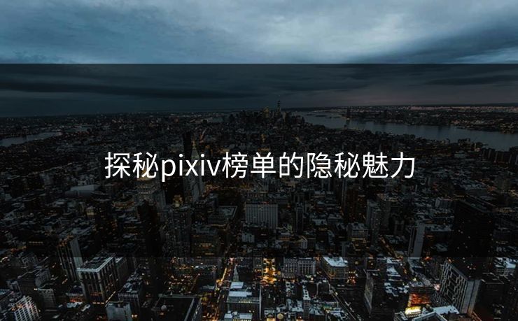探秘pixiv榜单的隐秘魅力 探秘pixiv榜单的隐秘魅力