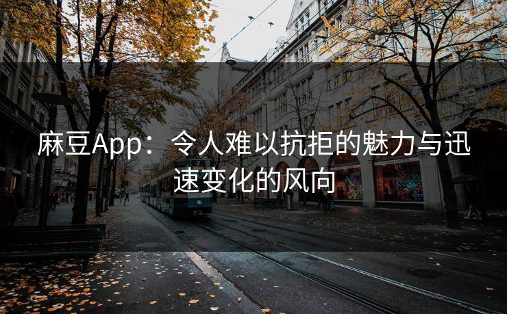 麻豆App:令人难以抗拒的魅力与迅速变化的风向 麻豆App:令人难以抗拒的魅力与迅速变化的风向