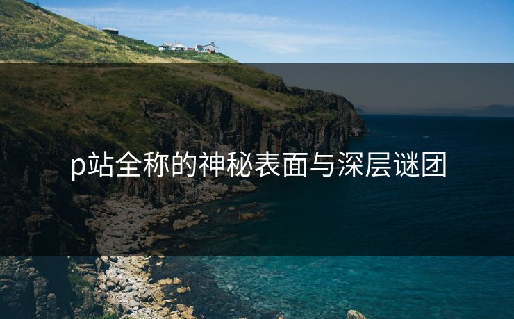 p站全称的神秘表面与深层谜团