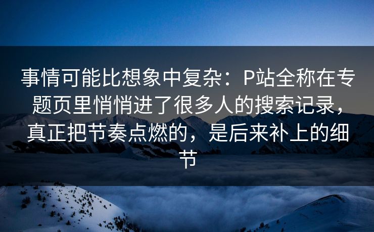 事情可能比想象中复杂:P站全称在专题页里悄悄进了很多人的搜索记录,真正把节奏点燃的,是后来补上的细节 事情可能比想象中复杂:P站全称在专题页里悄悄进了很多人的搜索记录,真正把节奏点燃的,是后来补上的细节