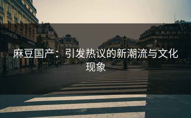 麻豆国产：引发热议的新潮流与文化现象
