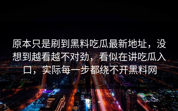 原本只是刷到黑料吃瓜最新地址，没想到越看越不对劲，看似在讲吃瓜入口，实际每一步都绕不开黑料网