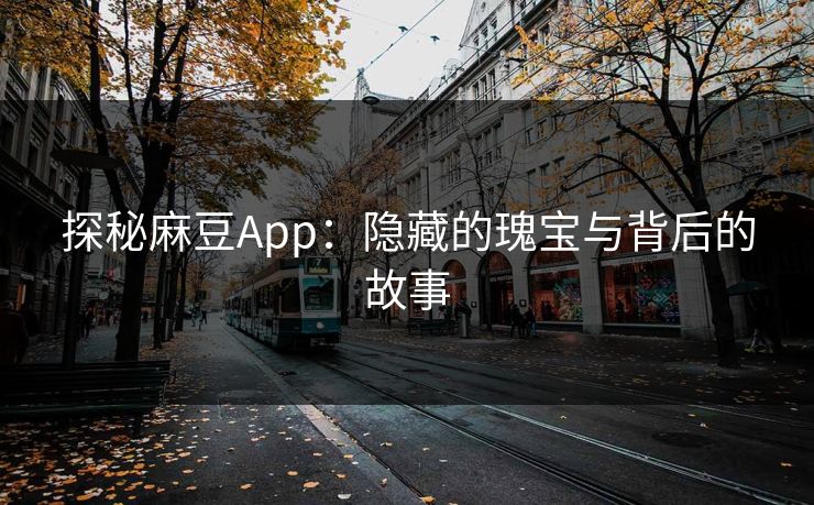 探秘麻豆App：隐藏的瑰宝与背后的故事