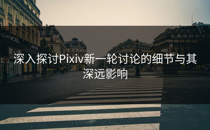 深入探讨Pixiv新一轮讨论的细节与其深远影响