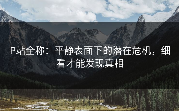 P站全称：平静表面下的潜在危机，细看才能发现真相