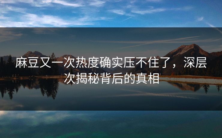麻豆又一次热度确实压不住了,深层次揭秘背后的真相 麻豆又一次热度确实压不住了,深层次揭秘背后的真相