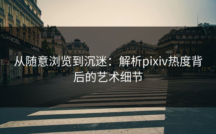 从随意浏览到沉迷：解析pixiv热度背后的艺术细节
