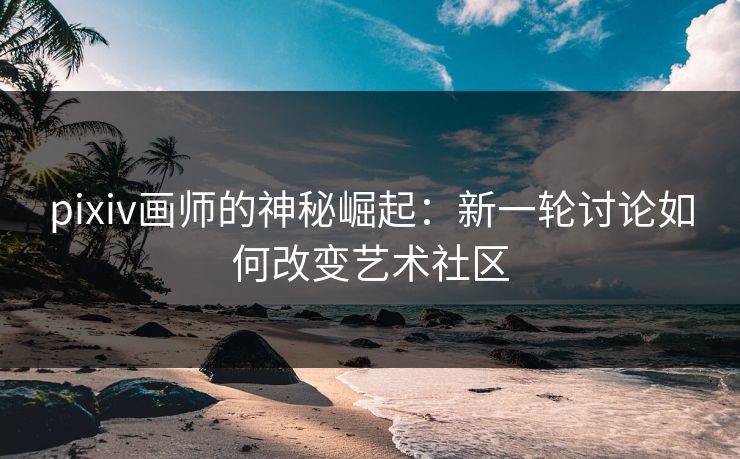 pixiv画师的神秘崛起：新一轮讨论如何改变艺术社区