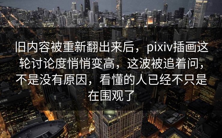 旧内容被重新翻出来后,pixiv插画这轮讨论度悄悄变高,这波被追着问,不是没有原因,看懂的人已经不只是在围观了 旧内容被重新翻出来后,pixiv插画这轮讨论度悄悄变高,这波被追着问,不是没有原因,看懂的人已经不只是在围观了