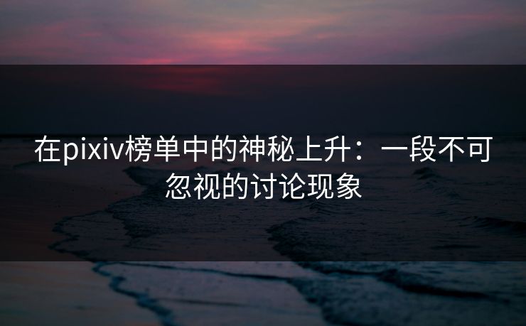 在pixiv榜单中的神秘上升：一段不可忽视的讨论现象