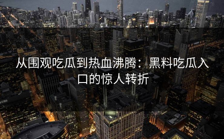 从围观吃瓜到热血沸腾：黑料吃瓜入口的惊人转折