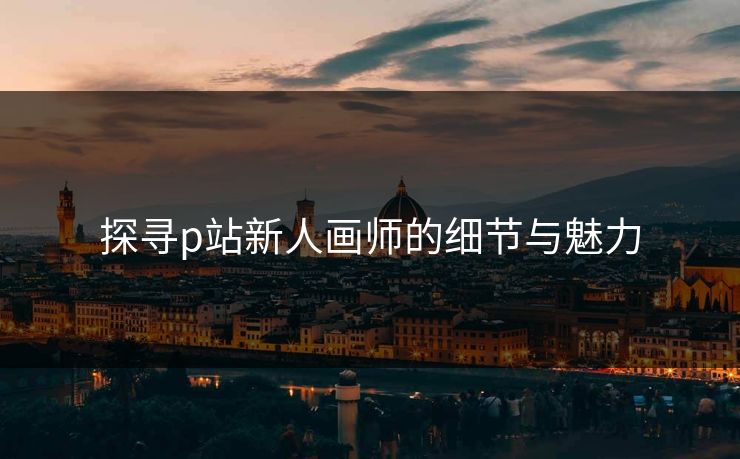 探寻p站新人画师的细节与魅力