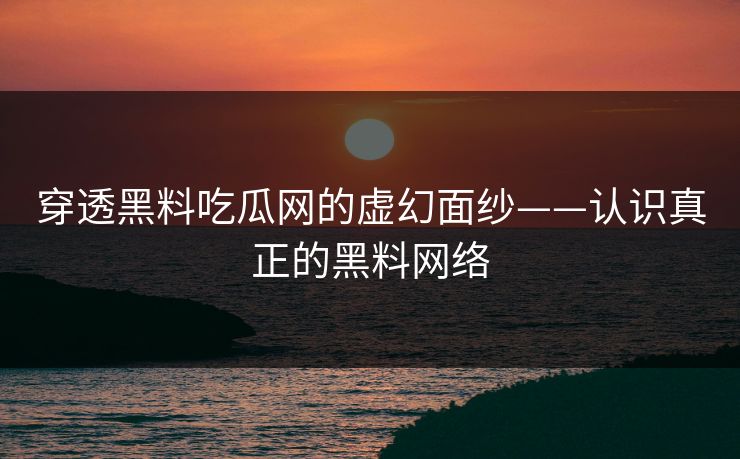 穿透黑料吃瓜网的虚幻面纱——认识真正的黑料网络