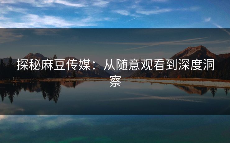 探秘麻豆传媒：从随意观看到深度洞察
