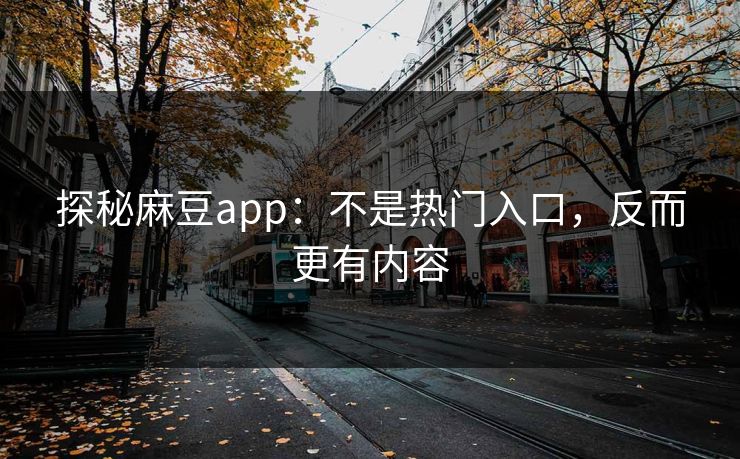 探秘麻豆app：不是热门入口，反而更有内容