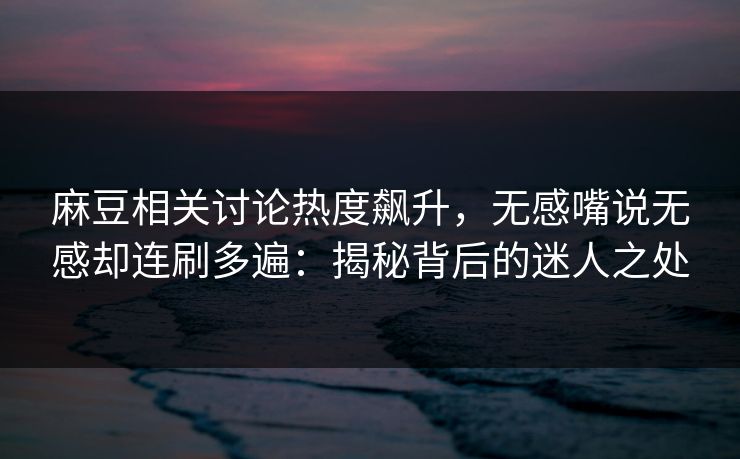 麻豆相关讨论热度飙升，无感嘴说无感却连刷多遍：揭秘背后的迷人之处