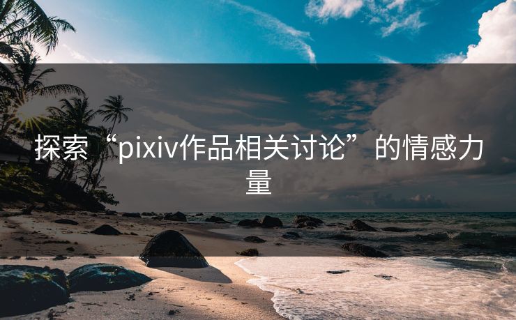 探索“pixiv作品相关讨论”的情感力量