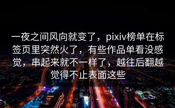 一夜之间风向就变了，pixiv榜单在标签页里突然火了，有些作品单看没感觉，串起来就不一样了，越往后翻越觉得不止表面这些