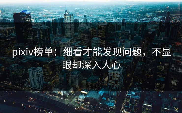 pixiv榜单：细看才能发现问题，不显眼却深入人心