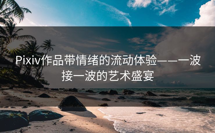 Pixiv作品带情绪的流动体验——一波接一波的艺术盛宴