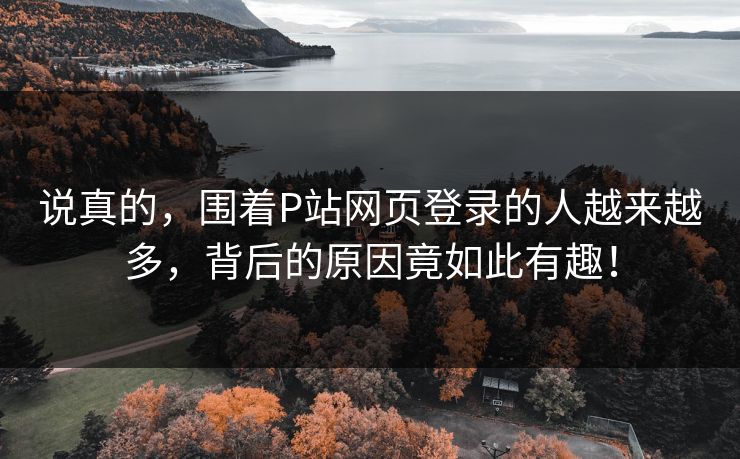 说真的，围着P站网页登录的人越来越多，背后的原因竟如此有趣！