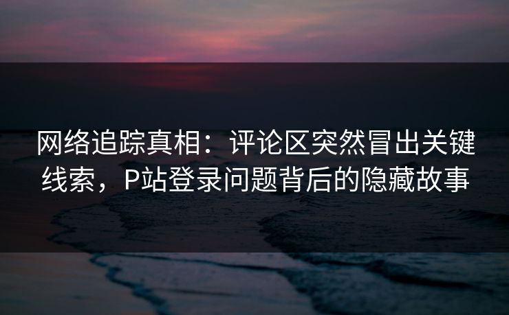 网络追踪真相:评论区突然冒出关键线索,P站登录问题背后的隐藏故事 网络追踪真相:评论区突然冒出关键线索,P站登录问题背后的隐藏故事