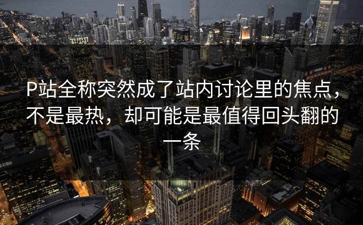 P站全称突然成了站内讨论里的焦点,不是最热,却可能是最值得回头翻的一条 P站全称突然成了站内讨论里的焦点,不是最热,却可能是最值得回头翻的一条