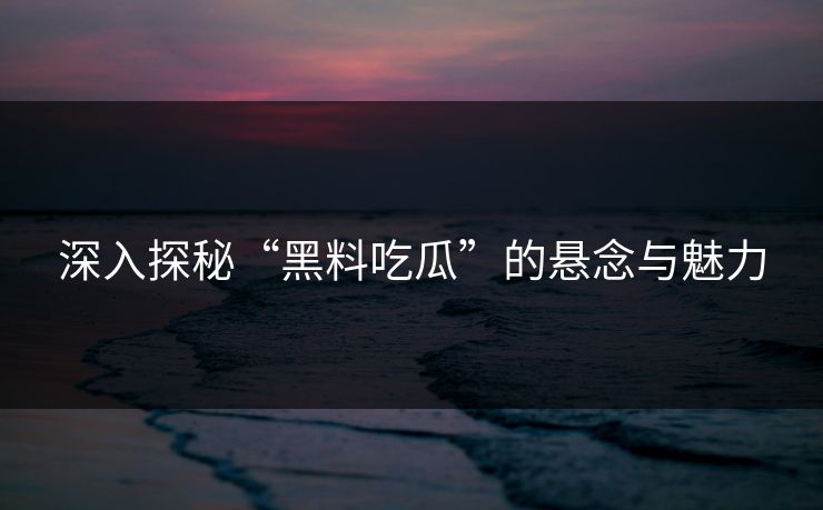 深入探秘“黑料吃瓜”的悬念与魅力 深入探秘“黑料吃瓜”的悬念与魅力