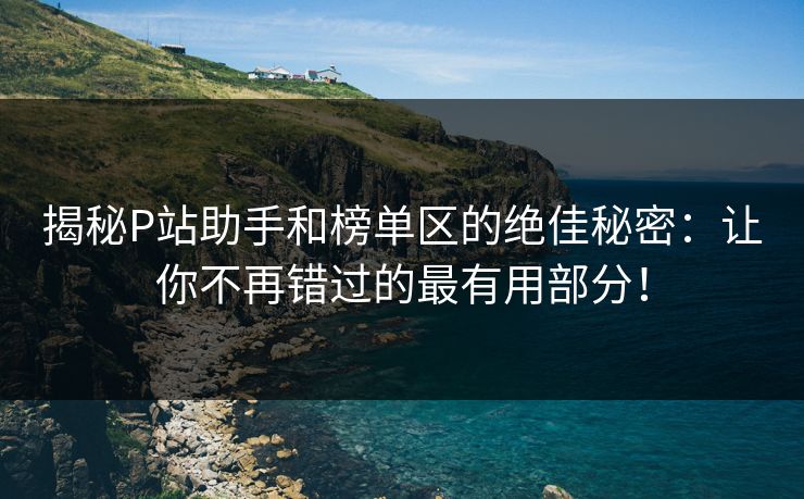 揭秘P站助手和榜单区的绝佳秘密:让你不再错过的最有用部分! 揭秘P站助手和榜单区的绝佳秘密:让你不再错过的最有用部分!